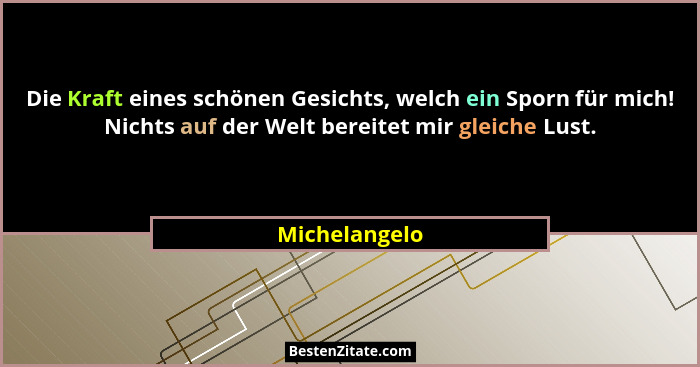 Die Kraft eines schönen Gesichts, welch ein Sporn für mich! Nichts auf der Welt bereitet mir gleiche Lust.... - Michelangelo