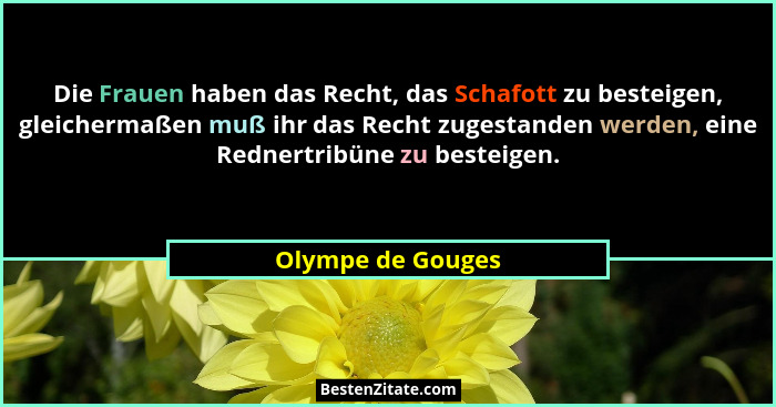 Die Frauen haben das Recht, das Schafott zu besteigen, gleichermaßen muß ihr das Recht zugestanden werden, eine Rednertribüne zu be... - Olympe de Gouges