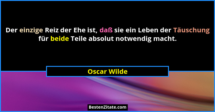 Der einzige Reiz der Ehe ist, daß sie ein Leben der Täuschung für beide Teile absolut notwendig macht.... - Oscar Wilde