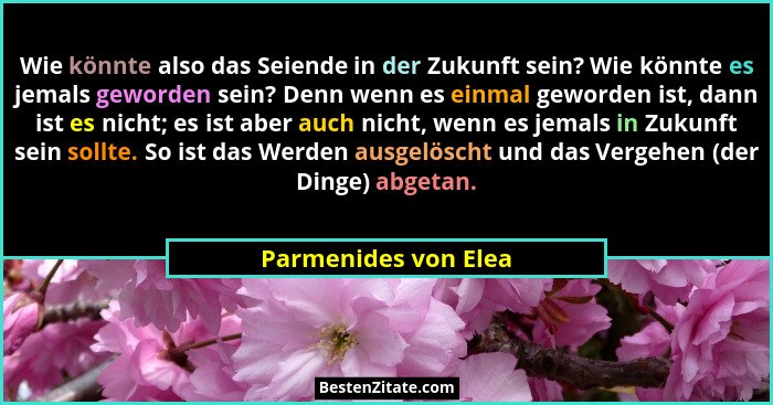 Wie könnte also das Seiende in der Zukunft sein? Wie könnte es jemals geworden sein? Denn wenn es einmal geworden ist, dann ist... - Parmenides von Elea