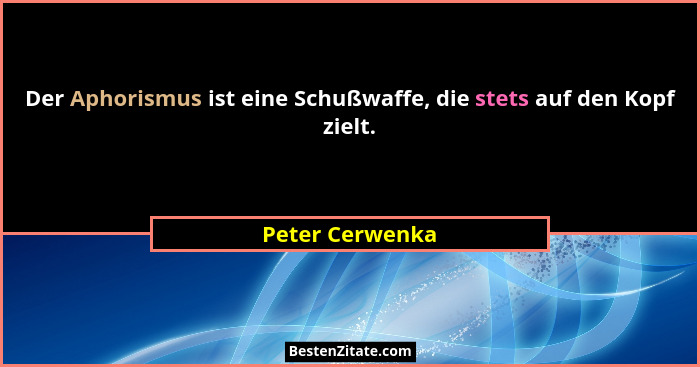 Der Aphorismus ist eine Schußwaffe, die stets auf den Kopf zielt.... - Peter Cerwenka