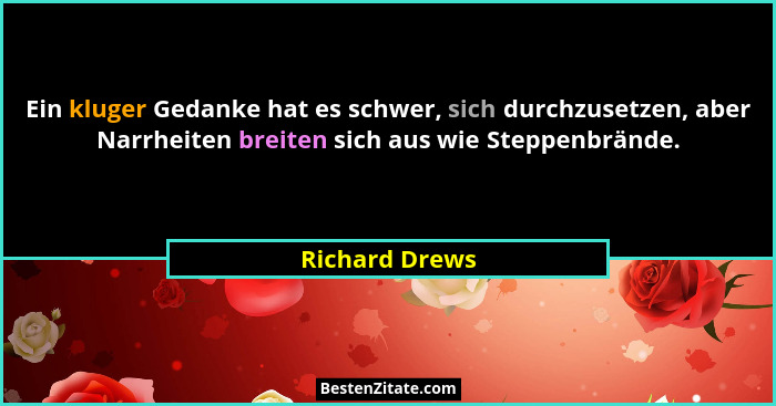 Ein kluger Gedanke hat es schwer, sich durchzusetzen, aber Narrheiten breiten sich aus wie Steppenbrände.... - Richard Drews