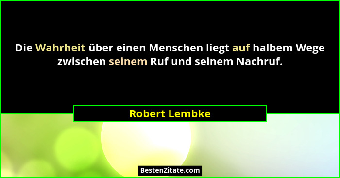 Die Wahrheit über einen Menschen liegt auf halbem Wege zwischen seinem Ruf und seinem Nachruf.... - Robert Lembke