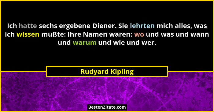 Ich hatte sechs ergebene Diener. Sie lehrten mich alles, was ich wissen mußte: Ihre Namen waren: wo und was und wann und warum und w... - Rudyard Kipling