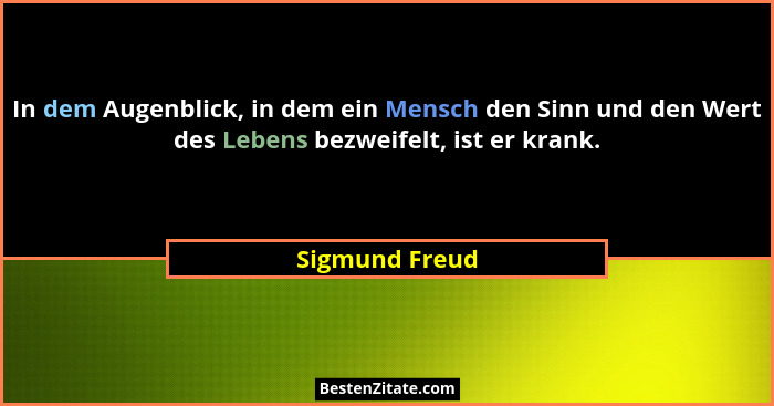 In dem Augenblick, in dem ein Mensch den Sinn und den Wert des Lebens bezweifelt, ist er krank.... - Sigmund Freud