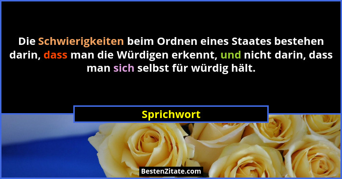 Die Schwierigkeiten beim Ordnen eines Staates bestehen darin, dass man die Würdigen erkennt, und nicht darin, dass man sich selbst für wü... - Sprichwort