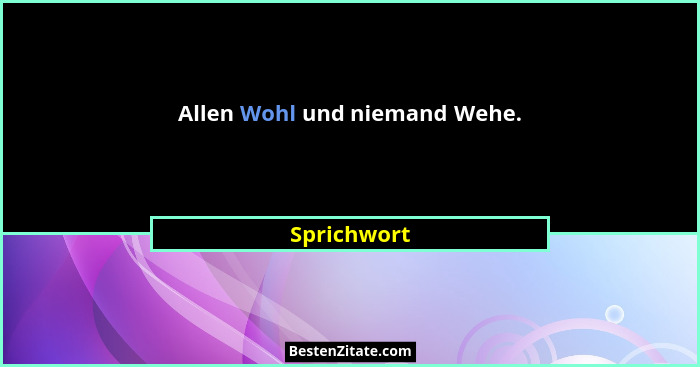 Allen Wohl und niemand Wehe.... - Sprichwort