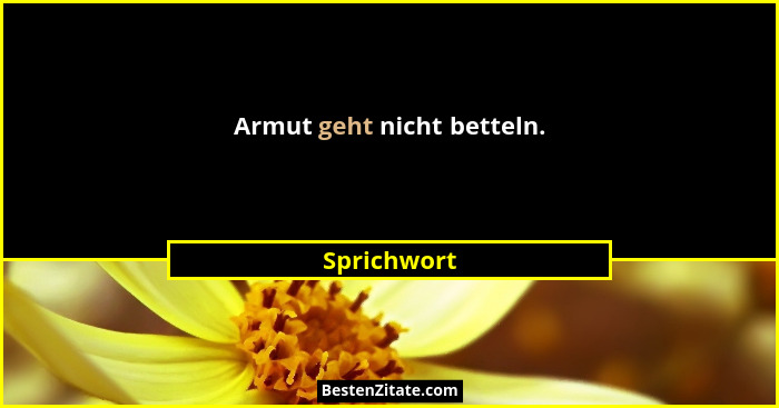 Armut geht nicht betteln.... - Sprichwort