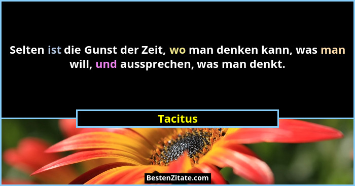 Selten ist die Gunst der Zeit, wo man denken kann, was man will, und aussprechen, was man denkt.... - Tacitus