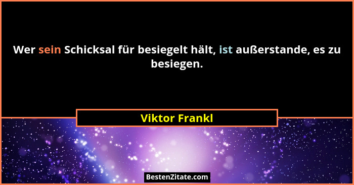 Wer sein Schicksal für besiegelt hält, ist außerstande, es zu besiegen.... - Viktor Frankl