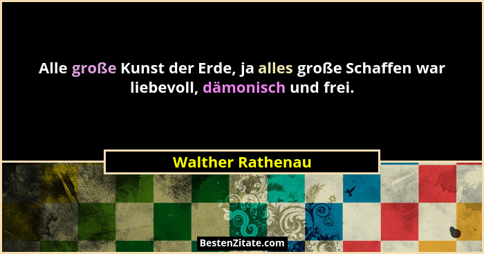 Alle große Kunst der Erde, ja alles große Schaffen war liebevoll, dämonisch und frei.... - Walther Rathenau