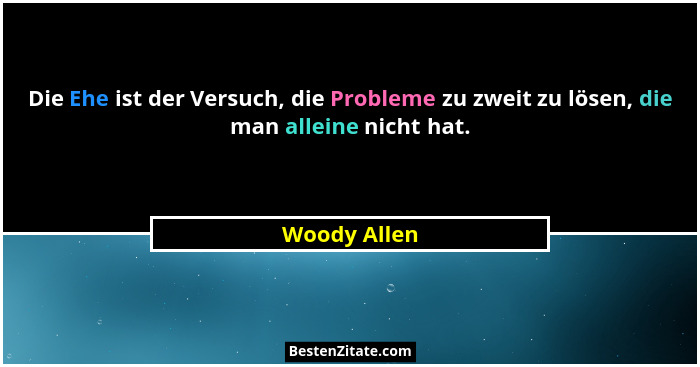 Die Ehe ist der Versuch, die Probleme zu zweit zu lösen, die man alleine nicht hat.... - Woody Allen