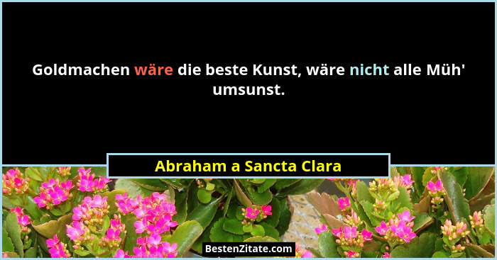 Goldmachen wäre die beste Kunst, wäre nicht alle Müh' umsunst.... - Abraham a Sancta Clara