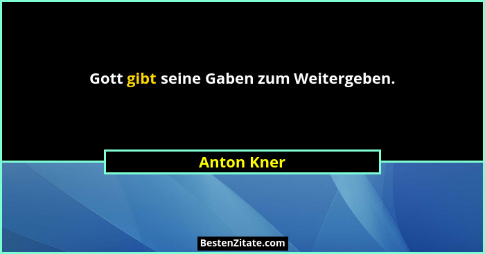 Gott gibt seine Gaben zum Weitergeben.... - Anton Kner