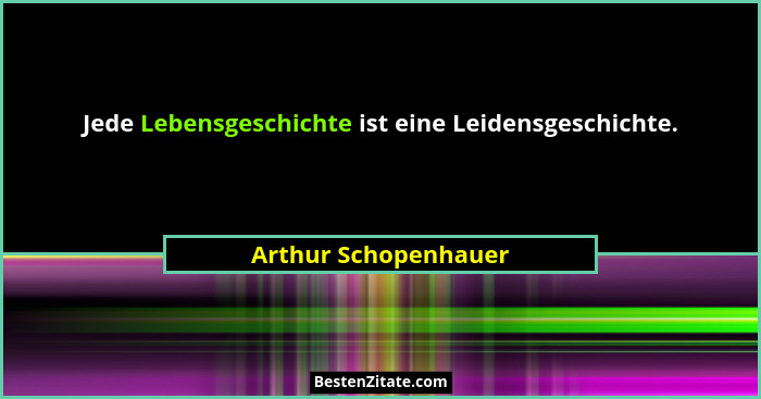 Jede Lebensgeschichte ist eine Leidensgeschichte.... - Arthur Schopenhauer