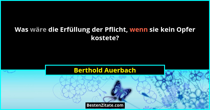 Was wäre die Erfüllung der Pflicht, wenn sie kein Opfer kostete?... - Berthold Auerbach