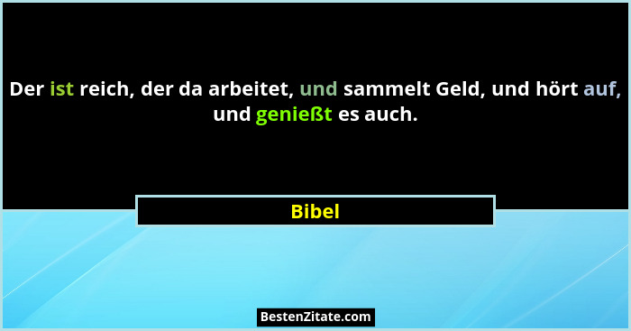 Der ist reich, der da arbeitet, und sammelt Geld, und hört auf, und genießt es auch.... - Bibel