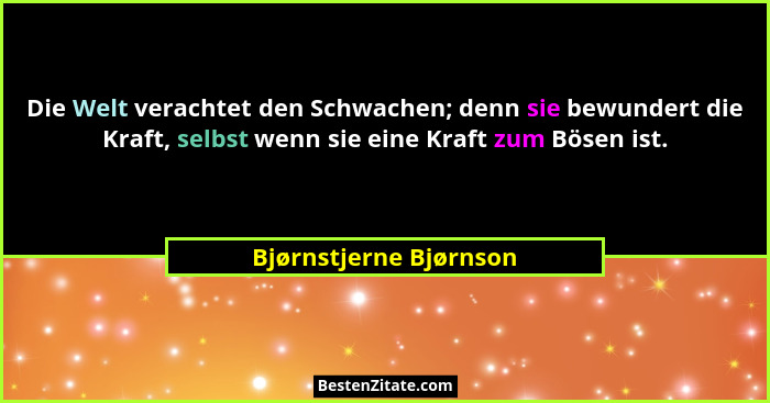Die Welt verachtet den Schwachen; denn sie bewundert die Kraft, selbst wenn sie eine Kraft zum Bösen ist.... - Bjørnstjerne Bjørnson