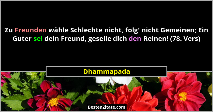 Zu Freunden wähle Schlechte nicht, folg' nicht Gemeinen; Ein Guter sei dein Freund, geselle dich den Reinen! (78. Vers)... - Dhammapada