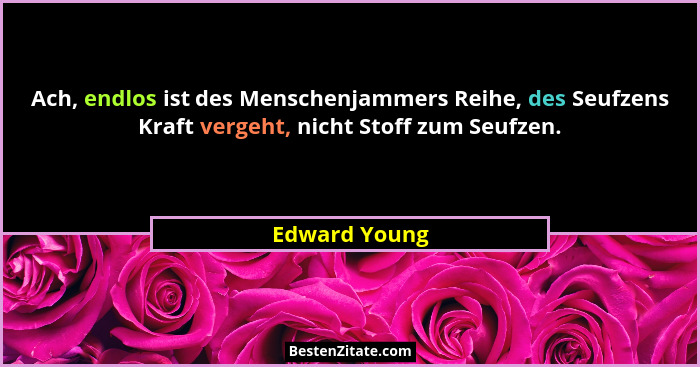 Ach, endlos ist des Menschenjammers Reihe, des Seufzens Kraft vergeht, nicht Stoff zum Seufzen.... - Edward Young