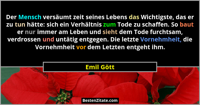 Der Mensch versäumt zeit seines Lebens das Wichtigste, das er zu tun hätte: sich ein Verhältnis zum Tode zu schaffen. So baut er nur immer... - Emil Gött