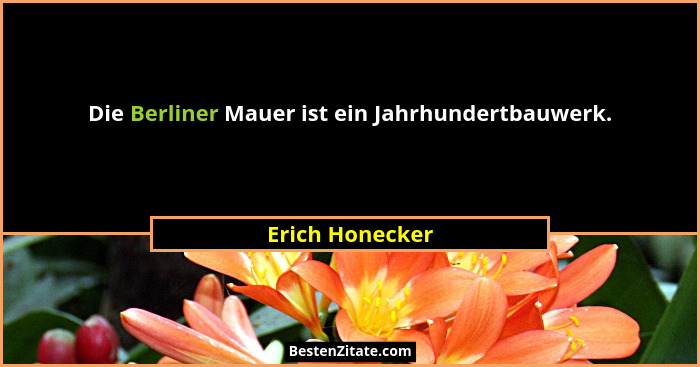 Die Berliner Mauer ist ein Jahrhundertbauwerk.... - Erich Honecker