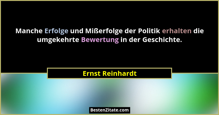 Manche Erfolge und Mißerfolge der Politik erhalten die umgekehrte Bewertung in der Geschichte.... - Ernst Reinhardt