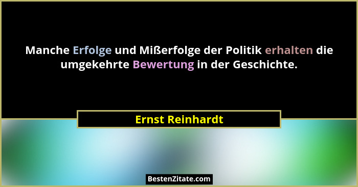 Manche Erfolge und Mißerfolge der Politik erhalten die umgekehrte Bewertung in der Geschichte.... - Ernst Reinhardt