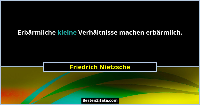 Erbärmliche kleine Verhältnisse machen erbärmlich.... - Friedrich Nietzsche