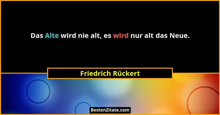 Das Alte wird nie alt, es wird nur alt das Neue.... - Friedrich Rückert