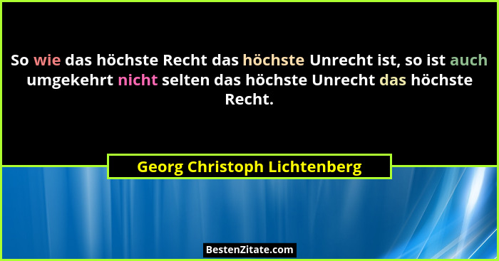 So wie das höchste Recht das höchste Unrecht ist, so ist auch umgekehrt nicht selten das höchste Unrecht das höchste Rec... - Georg Christoph Lichtenberg