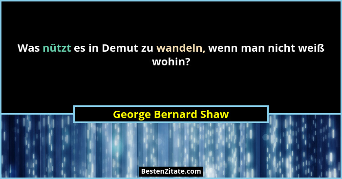Was nützt es in Demut zu wandeln, wenn man nicht weiß wohin?... - George Bernard Shaw