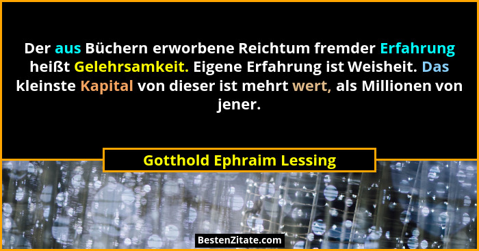 Der aus Büchern erworbene Reichtum fremder Erfahrung heißt Gelehrsamkeit. Eigene Erfahrung ist Weisheit. Das kleinste Kapit... - Gotthold Ephraim Lessing