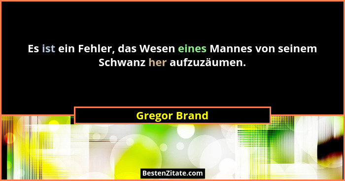 Es ist ein Fehler, das Wesen eines Mannes von seinem Schwanz her aufzuzäumen.... - Gregor Brand