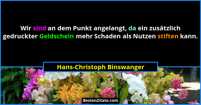 Wir sind an dem Punkt angelangt, da ein zusätzlich gedruckter Geldschein mehr Schaden als Nutzen stiften kann.... - Hans-Christoph Binswanger