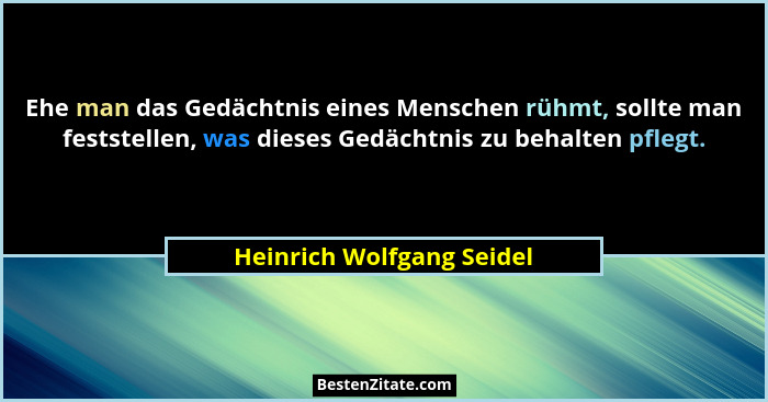 Ehe man das Gedächtnis eines Menschen rühmt, sollte man feststellen, was dieses Gedächtnis zu behalten pflegt.... - Heinrich Wolfgang Seidel
