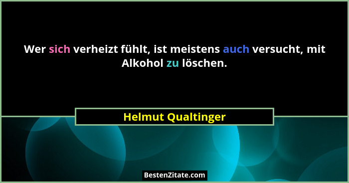 Wer sich verheizt fühlt, ist meistens auch versucht, mit Alkohol zu löschen.... - Helmut Qualtinger