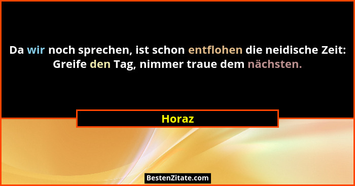 Da wir noch sprechen, ist schon entflohen die neidische Zeit: Greife den Tag, nimmer traue dem nächsten.... - Horaz