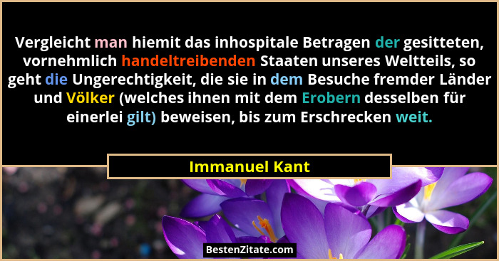Vergleicht man hiemit das inhospitale Betragen der gesitteten, vornehmlich handeltreibenden Staaten unseres Weltteils, so geht die Ung... - Immanuel Kant