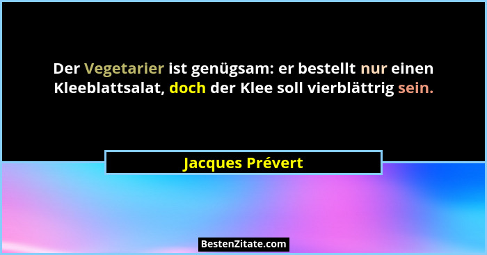 Der Vegetarier ist genügsam: er bestellt nur einen Kleeblattsalat, doch der Klee soll vierblättrig sein.... - Jacques Prévert
