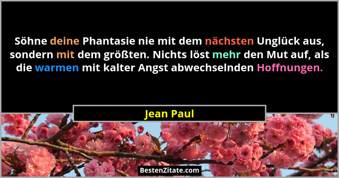 Söhne deine Phantasie nie mit dem nächsten Unglück aus, sondern mit dem größten. Nichts löst mehr den Mut auf, als die warmen mit kalter A... - Jean Paul