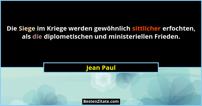 Die Siege im Kriege werden gewöhnlich sittlicher erfochten, als die diplometischen und ministeriellen Frieden.... - Jean Paul