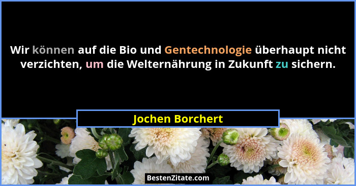 Wir können auf die Bio und Gentechnologie überhaupt nicht verzichten, um die Welternährung in Zukunft zu sichern.... - Jochen Borchert