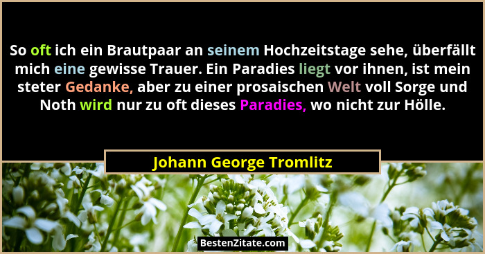 So oft ich ein Brautpaar an seinem Hochzeitstage sehe, überfällt mich eine gewisse Trauer. Ein Paradies liegt vor ihnen, ist... - Johann George Tromlitz