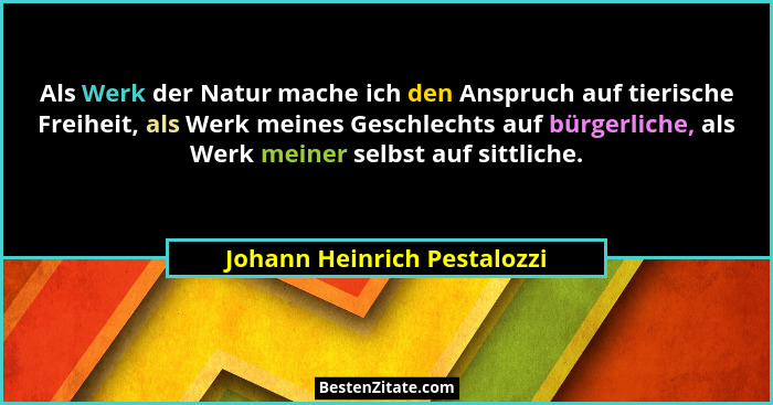 Als Werk der Natur mache ich den Anspruch auf tierische Freiheit, als Werk meines Geschlechts auf bürgerliche, als Werk m... - Johann Heinrich Pestalozzi