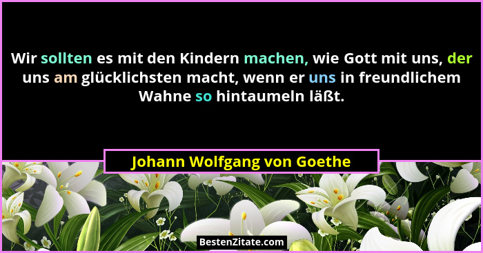Wir sollten es mit den Kindern machen, wie Gott mit uns, der uns am glücklichsten macht, wenn er uns in freundlichem Wahn... - Johann Wolfgang von Goethe