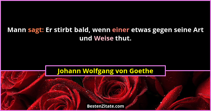 Mann sagt: Er stirbt bald, wenn einer etwas gegen seine Art und Weise thut.... - Johann Wolfgang von Goethe
