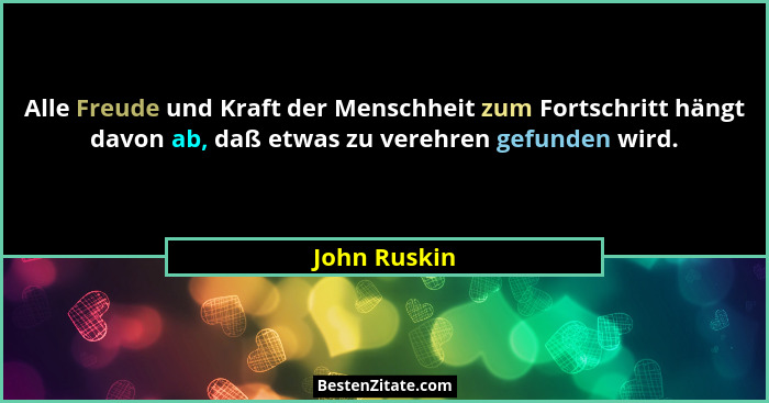 Alle Freude und Kraft der Menschheit zum Fortschritt hängt davon ab, daß etwas zu verehren gefunden wird.... - John Ruskin