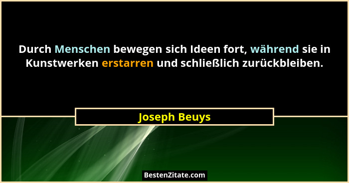 Durch Menschen bewegen sich Ideen fort, während sie in Kunstwerken erstarren und schließlich zurückbleiben.... - Joseph Beuys