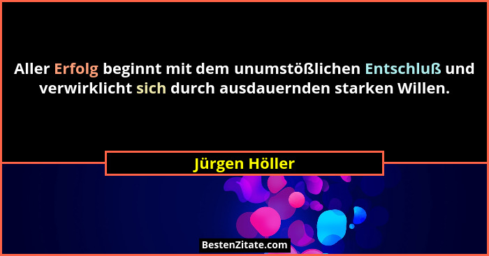 Aller Erfolg beginnt mit dem unumstößlichen Entschluß und verwirklicht sich durch ausdauernden starken Willen.... - Jürgen Höller